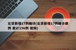 北京新增17例确诊(北京新增17例确诊病例 累计156例 视频)