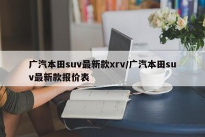 广汽本田suv最新款xrv/广汽本田suv最新款报价表