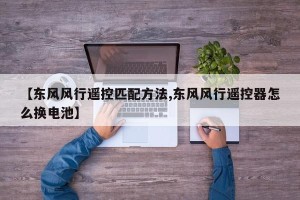 【东风风行遥控匹配方法,东风风行遥控器怎么换电池】