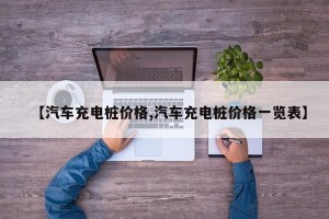 【汽车充电桩价格,汽车充电桩价格一览表】