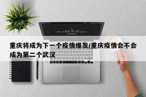 重庆将成为下一个疫情爆发/重庆疫情会不会成为第二个武汉