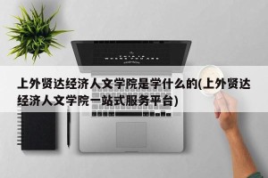 上外贤达经济人文学院是学什么的(上外贤达经济人文学院一站式服务平台)