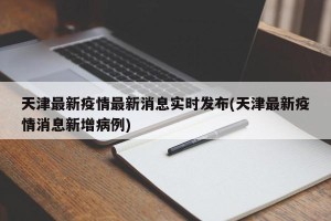 天津最新疫情最新消息实时发布(天津最新疫情消息新增病例)