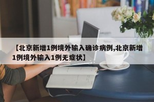【北京新增1例境外输入确诊病例,北京新增1例境外输入1例无症状】