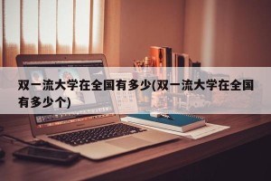 双一流大学在全国有多少(双一流大学在全国有多少个)