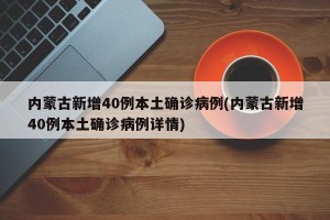 内蒙古新增40例本土确诊病例(内蒙古新增40例本土确诊病例详情)