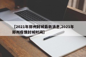 【2021年郑州封城最新消息,2021年郑州疫情封城时间】