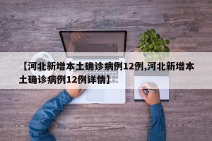 【河北新增本土确诊病例12例,河北新增本土确诊病例12例详情】