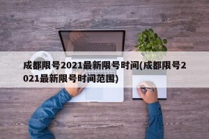 成都限号2021最新限号时间(成都限号2021最新限号时间范围)