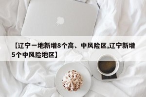 【辽宁一地新增8个高、中风险区,辽宁新增5个中风险地区】