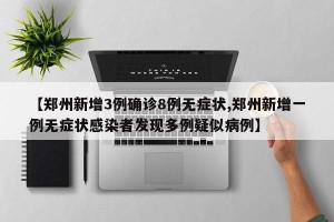 【郑州新增3例确诊8例无症状,郑州新增一例无症状感染者发现多例疑似病例】