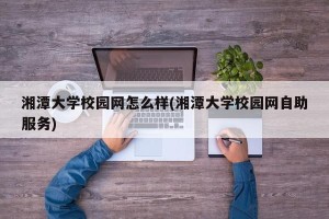 湘潭大学校园网怎么样(湘潭大学校园网自助服务)