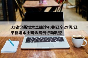 31省份新增本土确诊40例辽宁29例/辽宁新增本土确诊病例行动轨迹