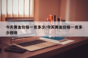 今天黄金价格一克多少/今天黄金价格一克多少回收