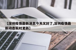 【深圳疫情最新消息今天又封了,深圳疫情最新动态实时更新】