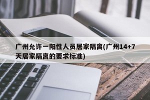 广州允许一阳性人员居家隔离(广州14+7天居家隔离的要求标准)