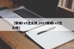 【荣威rx5怎么样,2019荣威rx5怎么样】