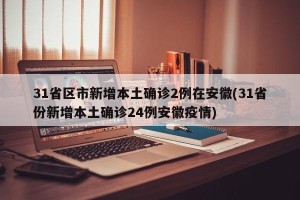 31省区市新增本土确诊2例在安徽(31省份新增本土确诊24例安徽疫情)