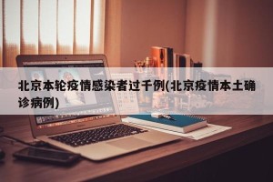 北京本轮疫情感染者过千例(北京疫情本土确诊病例)