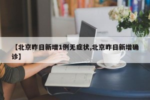 【北京昨日新增1例无症状,北京昨日新增确诊】