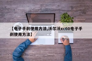 【电子手刹使用方法,沃尔沃xc60电子手刹使用方法】