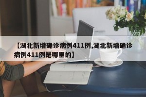 【湖北新增确诊病例411例,湖北新增确诊病例411例是哪里的】