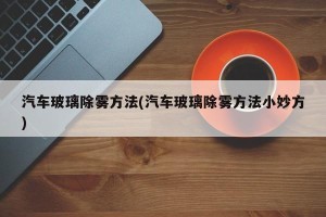汽车玻璃除雾方法(汽车玻璃除雾方法小妙方)