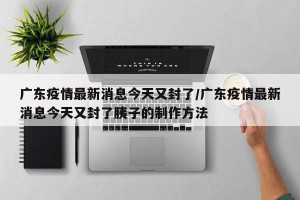 广东疫情最新消息今天又封了/广东疫情最新消息今天又封了胰子的制作方法 广东疫情最新消息今天又封了/广东疫情最新消息今天又封了胰子的制作方法