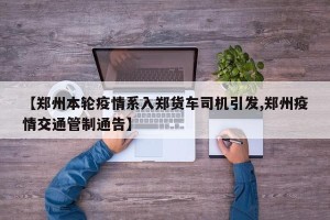 【郑州本轮疫情系入郑货车司机引发,郑州疫情交通管制通告】