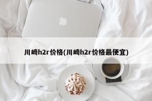 川崎h2r价格(川崎h2r价格最便宜)