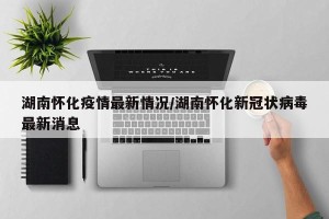 湖南怀化疫情最新情况/湖南怀化新冠状病毒最新消息
