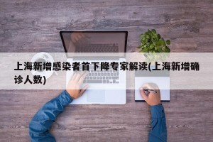 上海新增感染者首下降专家解读(上海新增确诊人数)