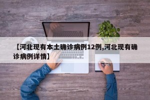 【河北现有本土确诊病例12例,河北现有确诊病例详情】