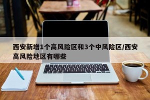 西安新增1个高风险区和3个中风险区/西安高风险地区有哪些
