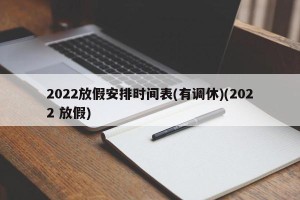 2022放假安排时间表(有调休)(2022 放假)