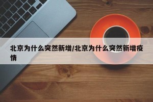 北京为什么突然新增/北京为什么突然新增疫情