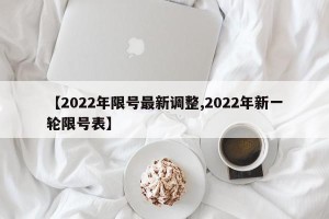 【2022年限号最新调整,2022年新一轮限号表】