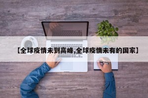 【全球疫情未到高峰,全球疫情未有的国家】