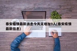 泰安疫情最新消息今天又增加9人(泰安疫情最新信息)