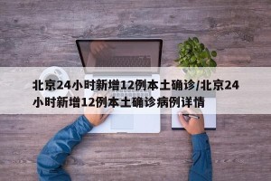 北京24小时新增12例本土确诊/北京24小时新增12例本土确诊病例详情