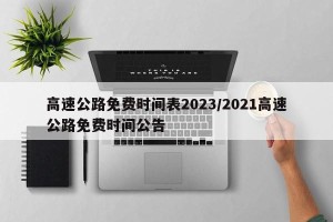 高速公路免费时间表2023/2021高速公路免费时间公告