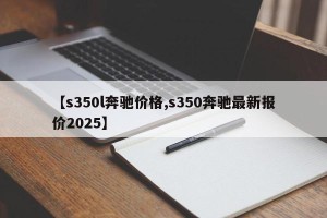 【s350l奔驰价格,s350奔驰最新报价2025】