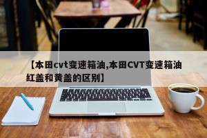 【本田cvt变速箱油,本田CVT变速箱油红盖和黄盖的区别】