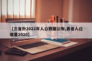 【三省份2022年人口数据公布,各省人口增量2020】