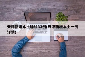 天津新增本土确诊33例(天津新增本土一例详情)