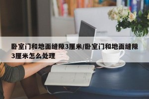 卧室门和地面缝隙3厘米/卧室门和地面缝隙3厘米怎么处理