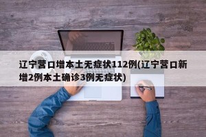 辽宁营口增本土无症状112例(辽宁营口新增2例本土确诊3例无症状)