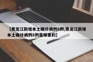 【黑龙江新增本土确诊病例8例,黑龙江新增本土确诊病例8例是哪里的】