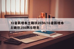 31省新增本土确诊2656/31省新增本土确诊108例斗地主