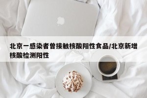 北京一感染者曾接触核酸阳性食品/北京新增核酸检测阳性